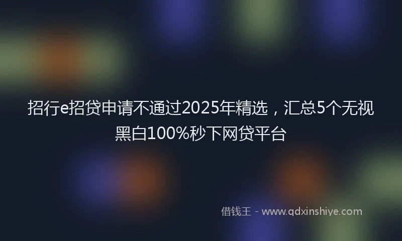 招行e招贷申请不通过2025年精选，汇总5个无视黑白100%秒下网贷平台