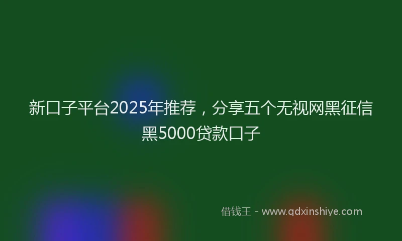 新口子平台2025年推荐，分享五个无视网黑征信黑5000贷款口子
