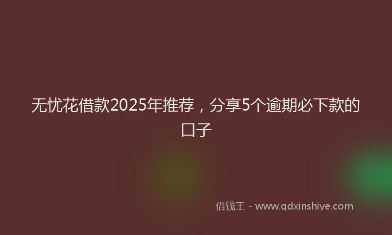 无忧花借款2025年推荐，分享5个逾期必下款的口子