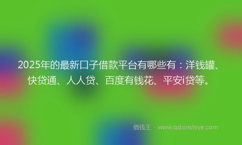 2025年的最新口子借款平台有哪些有：洋钱罐、快贷通、人人贷、百度有钱花、平安i贷等。
