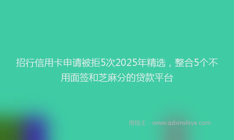 招行信用卡申请被拒5次2025年精选，整合5个不用面签和芝麻分的贷款平台
