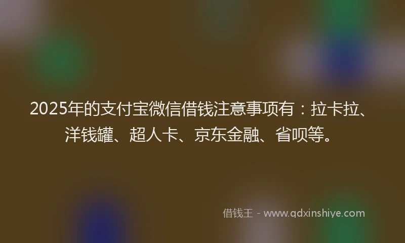 2025年的支付宝微信借钱注意事项有：拉卡拉、洋钱罐、超人卡、京东金融、省呗等。