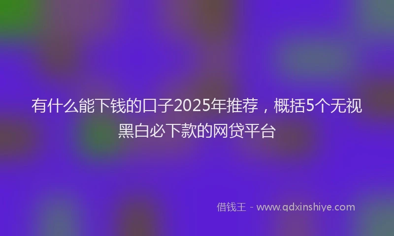 有什么能下钱的口子2025年推荐，概括5个无视黑白必下款的网贷平台