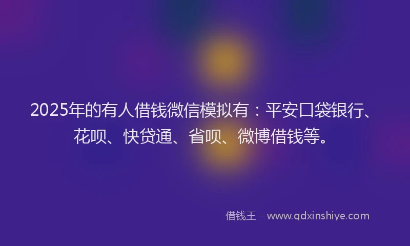 2025年的有人借钱微信模拟有：平安口袋银行、花呗、快贷通、省呗、微博借钱等。