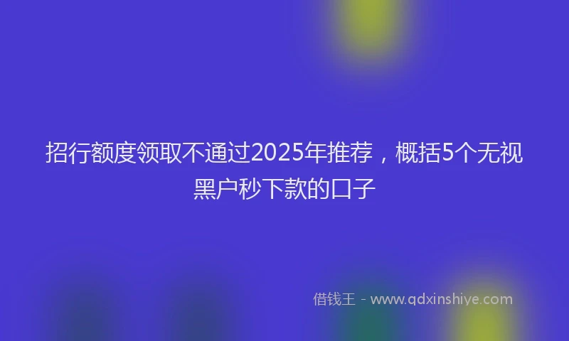 招行额度领取不通过2025年推荐，概括5个无视黑户秒下款的口子