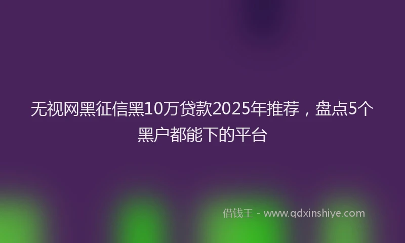 无视网黑征信黑10万贷款2025年推荐，盘点5个黑户都能下的平台