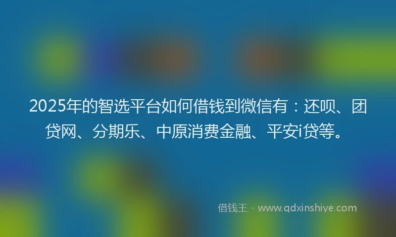 2025年的智选平台如何借钱到微信有：还呗、团贷网、分期乐、中原消费金融、平安i贷等。