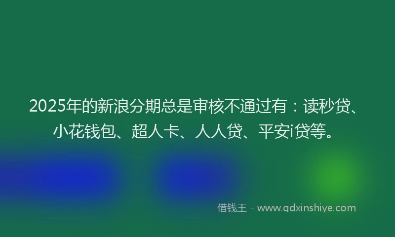 2025年的新浪分期总是审核不通过有：读秒贷、小花钱包、超人卡、人人贷、平安i贷等。