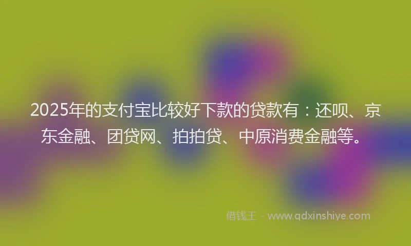 2025年的支付宝比较好下款的贷款有：还呗、京东金融、团贷网、拍拍贷、中原消费金融等。