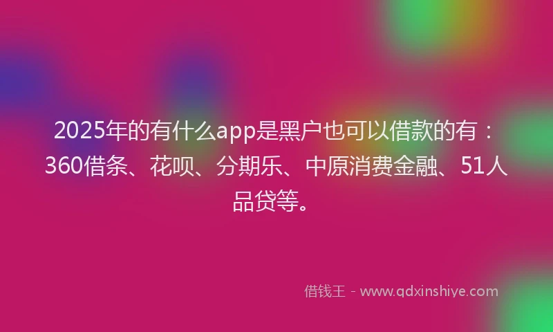 2025年的有什么app是黑户也可以借款的有：360借条、花呗、分期乐、中原消费金融、51人品贷等。
