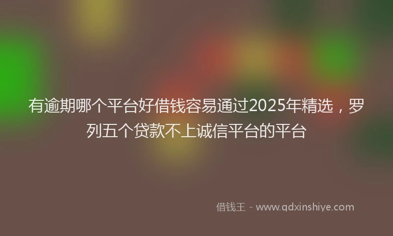 有逾期哪个平台好借钱容易通过2025年精选，罗列五个贷款不上诚信平台的平台