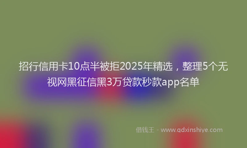 招行信用卡10点半被拒2025年精选，整理5个无视网黑征信黑3万贷款秒款app名单