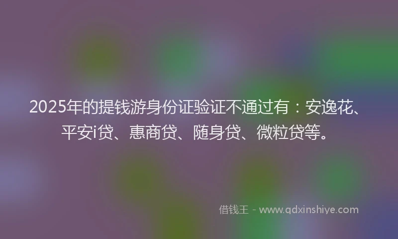 2025年的提钱游身份证验证不通过有：安逸花、平安i贷、惠商贷、随身贷、微粒贷等。