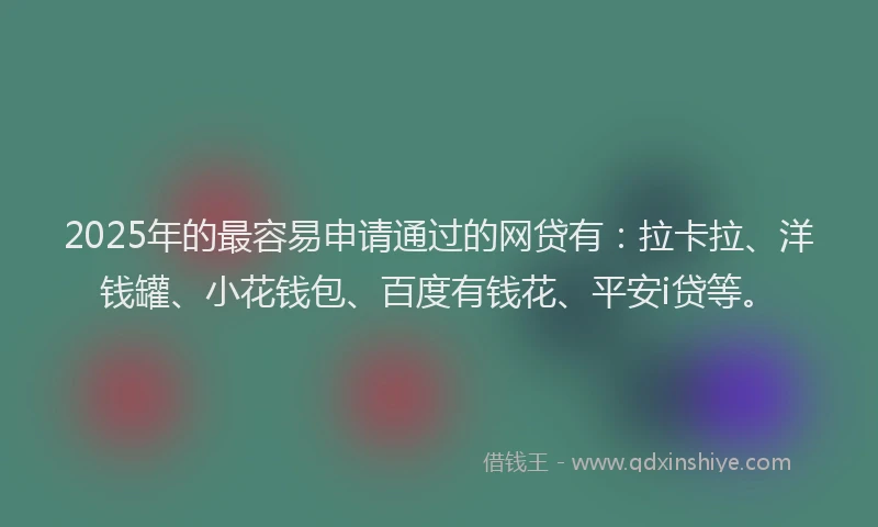 2025年的最容易申请通过的网贷有：拉卡拉、洋钱罐、小花钱包、百度有钱花、平安i贷等。