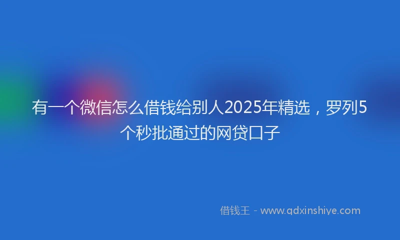 有一个微信怎么借钱给别人2025年精选，罗列5个秒批通过的网贷口子