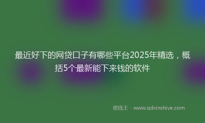 最近好下的网贷口子有哪些平台2025年精选，概括5个最新能下来钱的软件