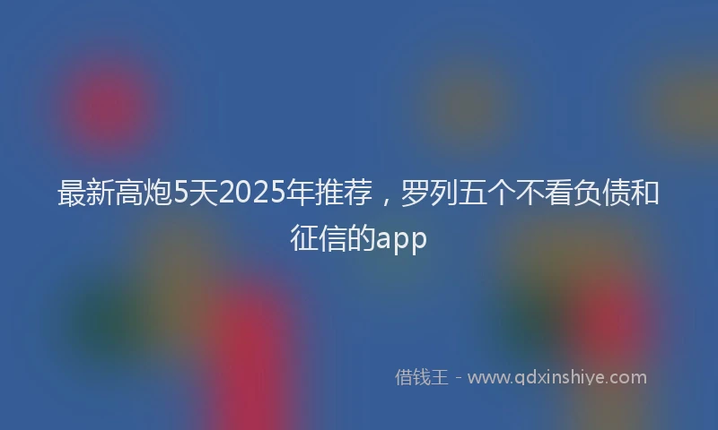 最新高炮5天2025年推荐，罗列五个不看负债和征信的app