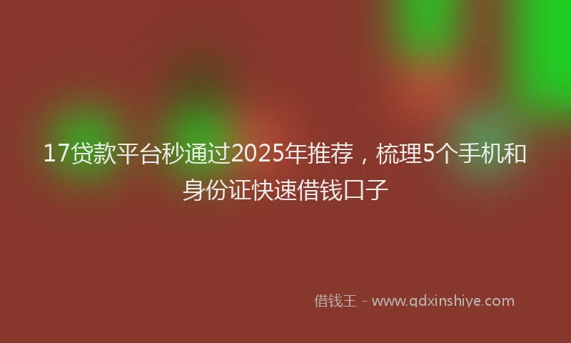 17贷款平台秒通过2025年推荐,梳理5个手机和身份证快速借钱口子