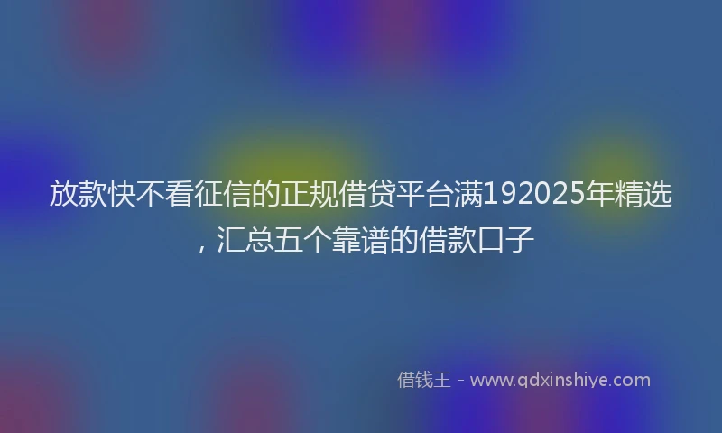 放款快不看征信的正规借贷平台满192025年精选，汇总五个靠谱的借款口子