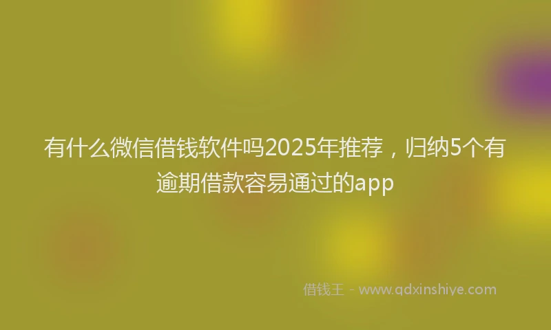 有什么微信借钱软件吗2025年推荐，归纳5个有逾期借款容易通过的app