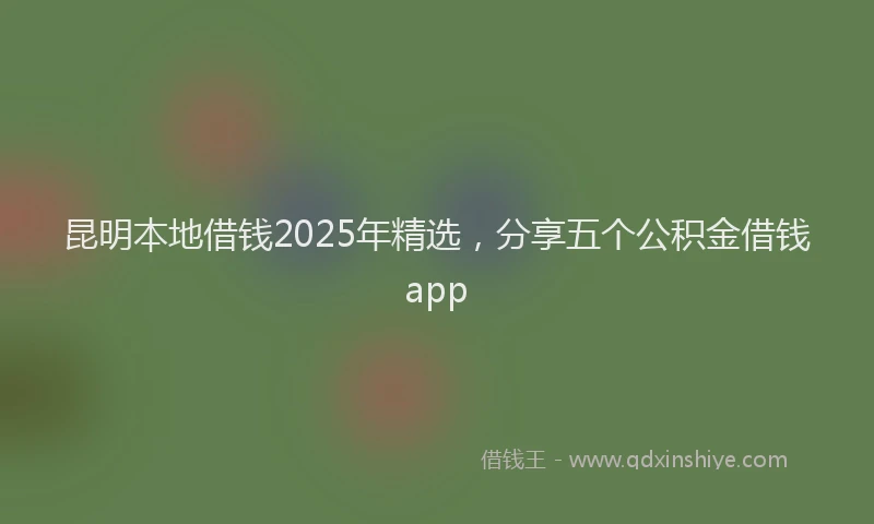 昆明本地借钱2025年精选，分享五个公积金借钱app
