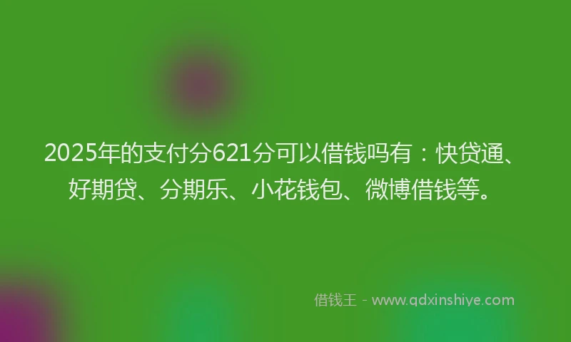2025年的支付分621分可以借钱吗有：快贷通、好期贷、分期乐、小花钱包、微博借钱等。