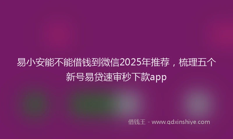 易小安能不能借钱到微信2025年推荐，梳理五个新号易贷速审秒下款app