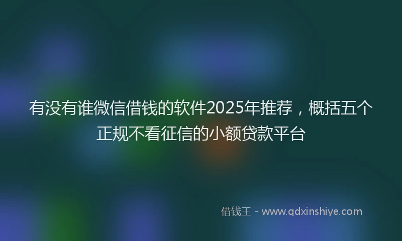 有没有谁微信借钱的软件2025年推荐，概括五个正规不看征信的小额贷款平台