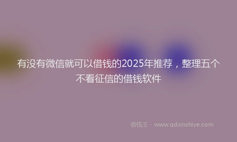 有没有微信就可以借钱的2025年推荐，整理五个不看征信的借钱软件