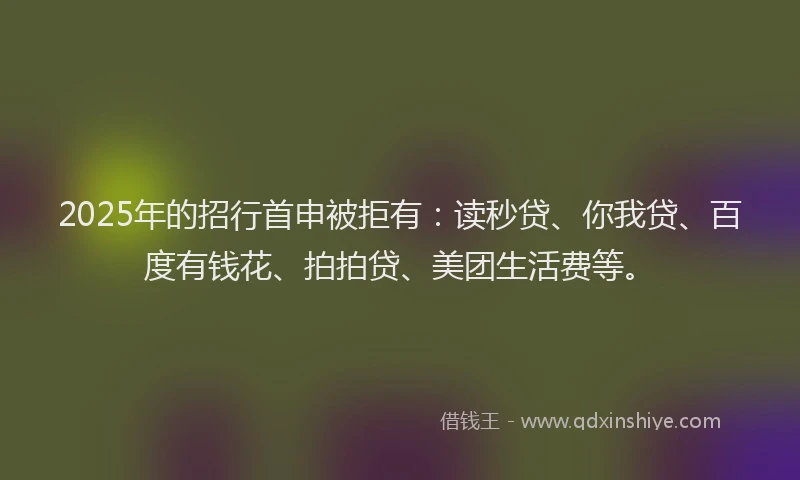 2025年的招行首申被拒有：读秒贷、你我贷、百度有钱花、拍拍贷、美团生活费等。