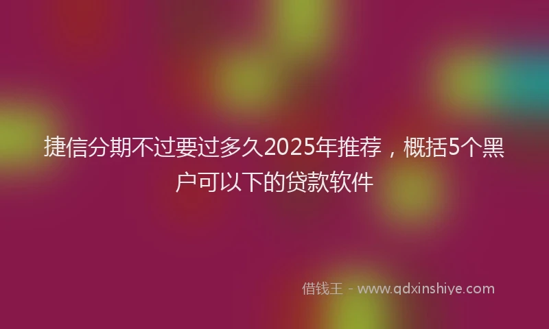 捷信分期不过要过多久2025年推荐，概括5个黑户可以下的贷款软件