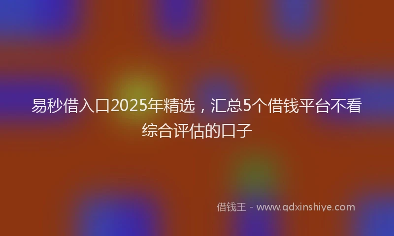 易秒借入口2025年精选，汇总5个借钱平台不看综合评估的口子