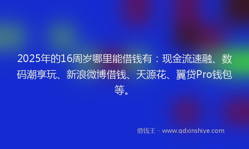 2025年的16周岁哪里能借钱有:现金流速融、数码潮享玩、新浪微博借钱、天源花、翼贷Pro钱包等。
