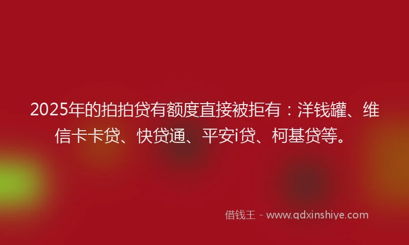 2025年的拍拍贷有额度直接被拒有：洋钱罐、维信卡卡贷、快贷通、平安i贷、柯基贷等。