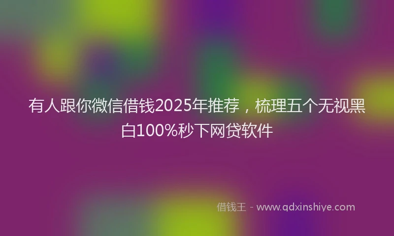 有人跟你微信借钱2025年推荐，梳理五个无视黑白100%秒下网贷软件