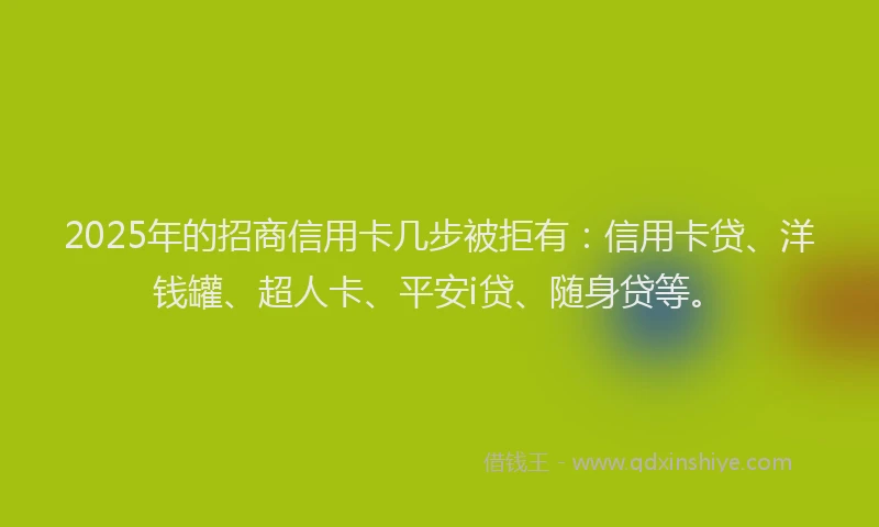 2025年的招商信用卡几步被拒有：信用卡贷、洋钱罐、超人卡、平安i贷、随身贷等。