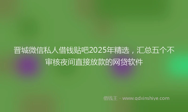 晋城微信私人借钱贴吧2025年精选，汇总五个不审核夜间直接放款的网贷软件