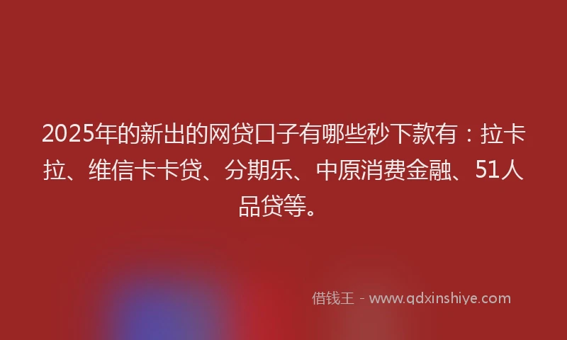 2025年的新出的网贷口子有哪些秒下款有：拉卡拉、维信卡卡贷、分期乐、中原消费金融、51人品贷等。