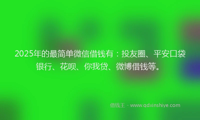 2025年的最简单微信借钱有：投友圈、平安口袋银行、花呗、你我贷、微博借钱等。