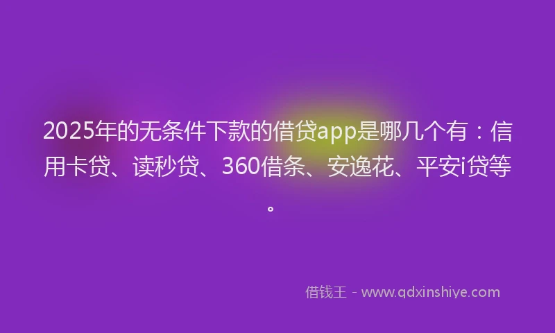 2025年的无条件下款的借贷app是哪几个有：信用卡贷、读秒贷、360借条、安逸花、平安i贷等。