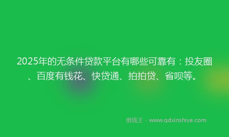 2025年的无条件贷款平台有哪些可靠有：投友圈、百度有钱花、快贷通、拍拍贷、省呗等。