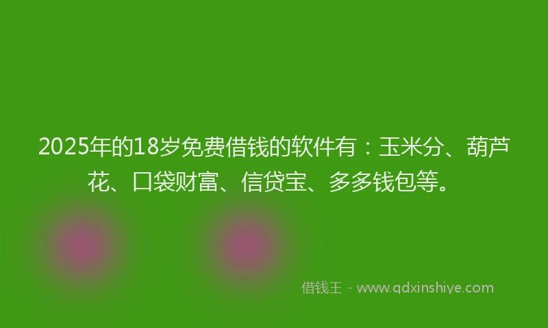 2025年的18岁免费借钱的软件有：玉米分、葫芦花、口袋财富、信贷宝、多多钱包等。