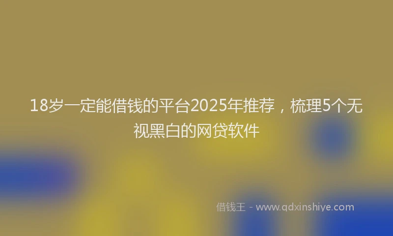 18岁一定能借钱的平台2025年推荐，梳理5个无视黑白的网贷软件