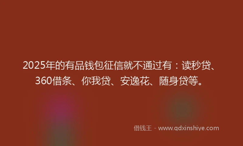 2025年的有品钱包征信就不通过有：读秒贷、360借条、你我贷、安逸花、随身贷等。