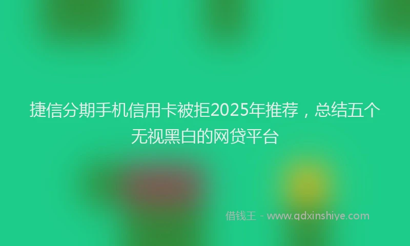 捷信分期手机信用卡被拒2025年推荐，总结五个无视黑白的网贷平台