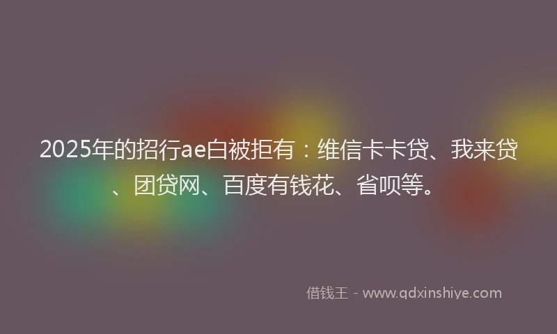 2025年的招行ae白被拒有：维信卡卡贷、我来贷、团贷网、百度有钱花、省呗等。