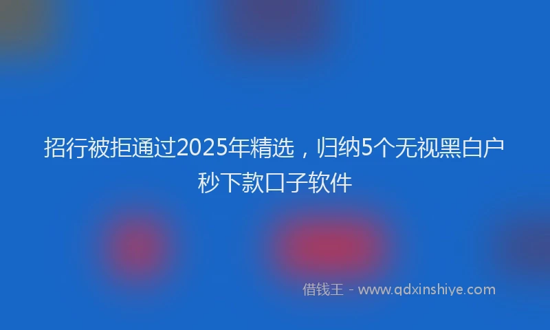 招行被拒通过2025年精选，归纳5个无视黑白户秒下款口子软件
