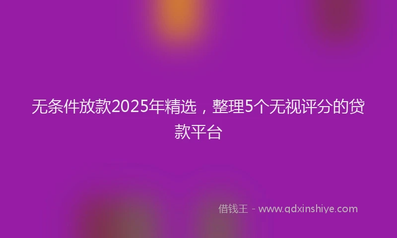 无条件放款2025年精选，整理5个无视评分的贷款平台