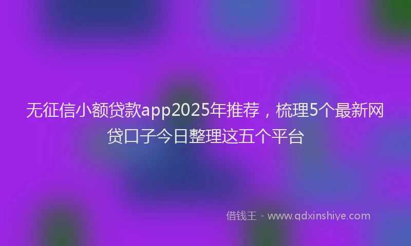 无征信小额贷款app2025年推荐，梳理5个最新网贷口子今日整理这五个平台