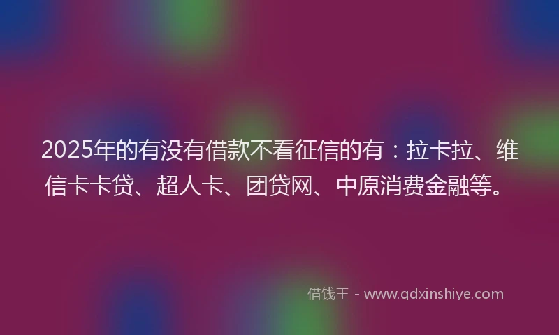 2025年的有没有借款不看征信的有：拉卡拉、维信卡卡贷、超人卡、团贷网、中原消费金融等。